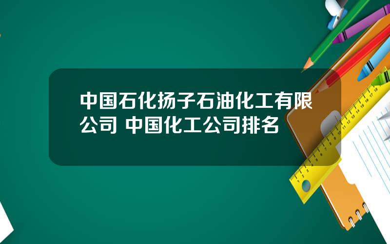 中国石化扬子石油化工有限公司 中国化工公司排名